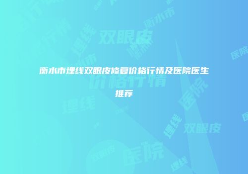 衡水市埋线双眼皮修复价格行情及医院医生推荐