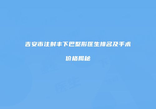 吉安市注射丰下巴整形医生排名及手术价格揭秘