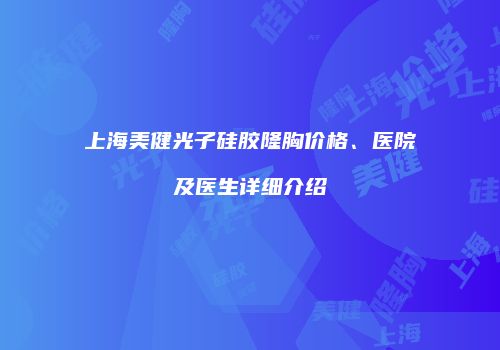 上海美健光子硅胶隆胸价格、医院及医生详细介绍