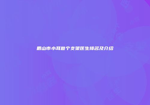眉山市小耳做个支架医生排名及介绍
