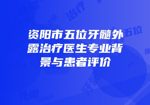 资阳市五位牙髓外露治疗医生专业背景与患者评价