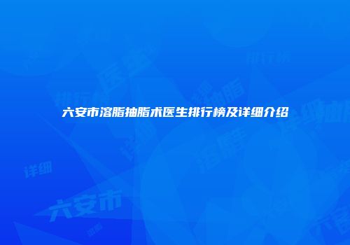 六安市溶脂抽脂术医生排行榜及详细介绍