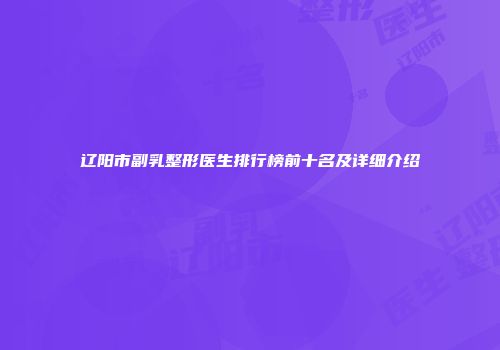 辽阳市副乳整形医生排行榜前十名及详细介绍