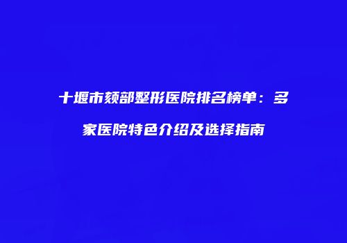 十堰市颏部整形医院排名榜单：多家医院特色介绍及选择指南