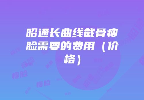 昭通长曲线截骨瘦脸需要的费用（价格）