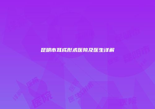 昆明市耳成形术医院及医生详解