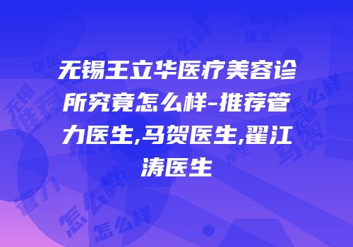 无锡王立华医疗美容诊所究竟怎么样-推荐管力医生,马贺医生,翟江涛医生