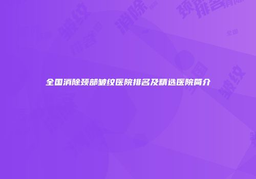 全国消除颈部皱纹医院排名及精选医院简介