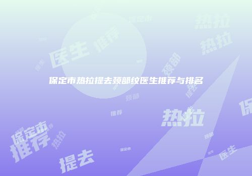 保定市热拉提去颈部纹医生推荐与排名