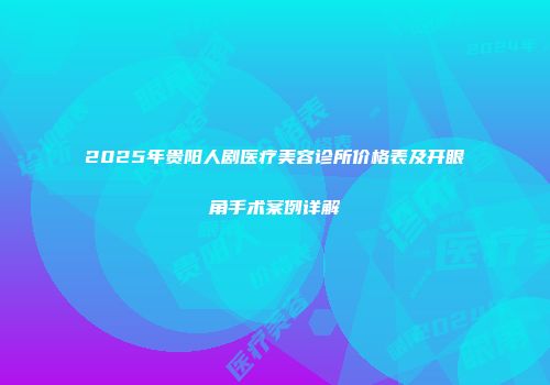 2025年贵阳人剧医疗美容诊所价格表及开眼角手术案例详解