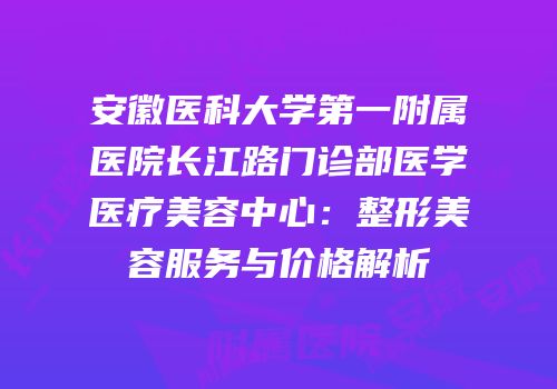 安徽医科大学第一附属医院长江路门诊部医学医疗美容中心：整形美容服务与价格解析