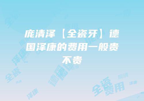 庞清泽【全瓷牙】德国泽康的费用一般贵不贵