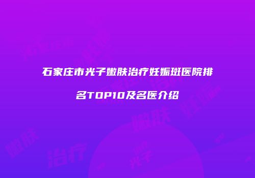 石家庄市光子嫩肤治疗妊娠斑医院排名TOP10及名医介绍