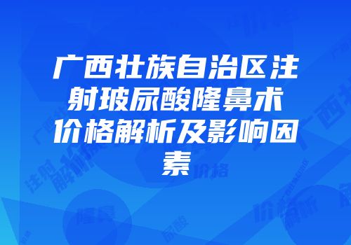 广西壮族自治区注射玻尿酸隆鼻术价格解析及影响因素
