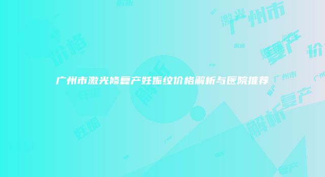 广州市激光修复产妊娠纹价格解析与医院推荐