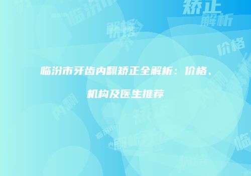 临汾市牙齿内翻矫正全解析：价格、机构及医生推荐