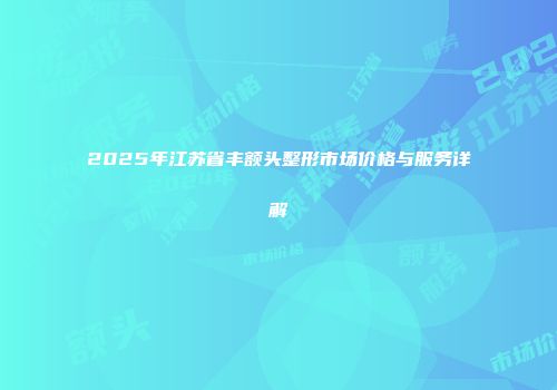 2025年江苏省丰额头整形市场价格与服务详解