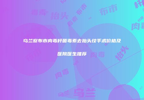 乌兰察布市肉毒杆菌毒素去抬头纹手术价格及医院医生推荐