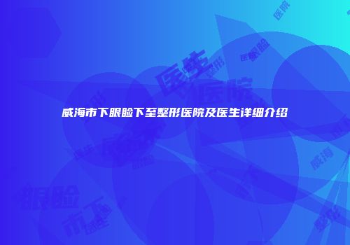 威海市下眼睑下至整形医院及医生详细介绍