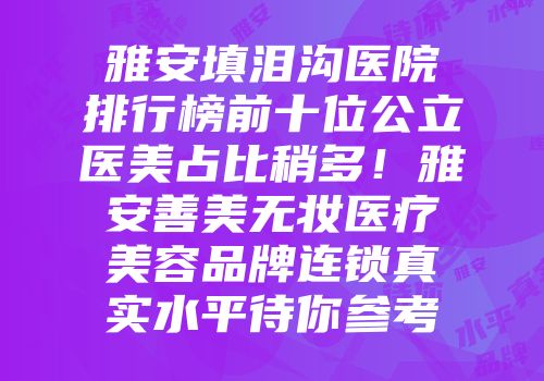 雅安填泪沟医院排行榜前十位公立医美占比稍多！雅安善美无妆医疗美容品牌连锁真实水平待你参考