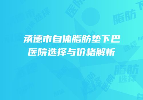 承德市自体脂肪垫下巴医院选择与价格解析
