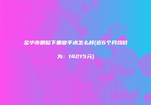 金华市眼睑下垂做手术怎么样(近6个月均价为：14215元)