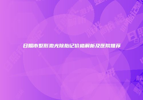 日照市整形激光除胎记价格解析及医院推荐