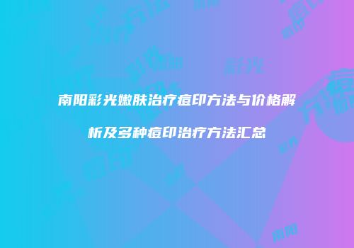 南阳彩光嫩肤治疗痘印方法与价格解析及多种痘印治疗方法汇总