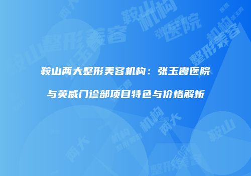 鞍山两大整形美容机构：张玉霞医院与英威门诊部项目特色与价格解析