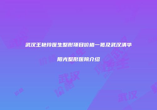 武汉王艳玲医生整形项目价格一览及武汉清华阳光整形医院介绍