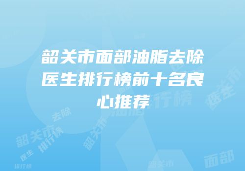 韶关市面部油脂去除医生排行榜前十名良心推荐