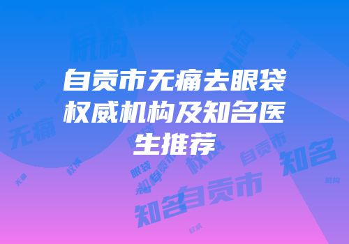 自贡市无痛去眼袋权威机构及知名医生推荐