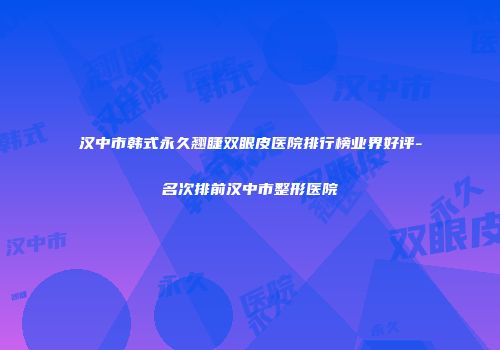 汉中市韩式永久翘睫双眼皮医院排行榜业界好评-名次排前汉中市整形医院