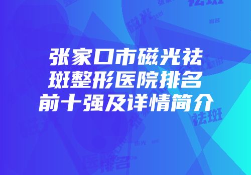张家口市磁光祛斑整形医院排名前十强及详情简介