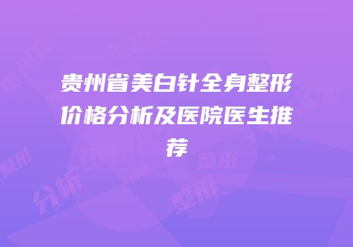 贵州省美白针全身整形价格分析及医院医生推荐