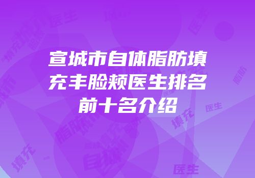 宣城市自体脂肪填充丰脸颊医生排名前十名介绍