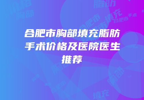 合肥市胸部填充脂肪手术价格及医院医生推荐