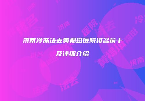 济南冷冻法去黄褐斑医院排名前十及详细介绍
