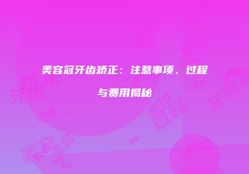 美容冠牙齿矫正：注意事项、过程与费用揭秘