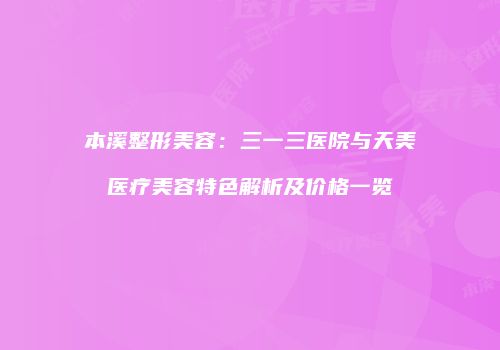 本溪整形美容：三一三医院与天美医疗美容特色解析及价格一览