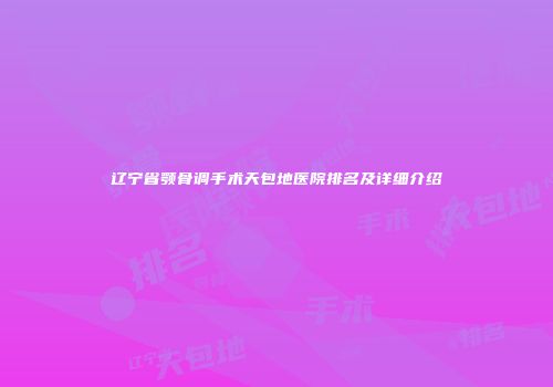 辽宁省颚骨调手术天包地医院排名及详细介绍
