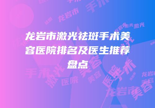 龙岩市激光祛斑手术美容医院排名及医生推荐盘点