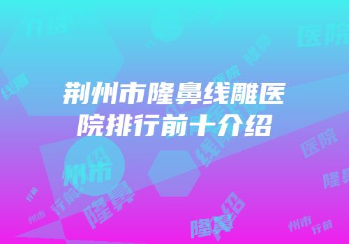 荆州市隆鼻线雕医院排行前十介绍