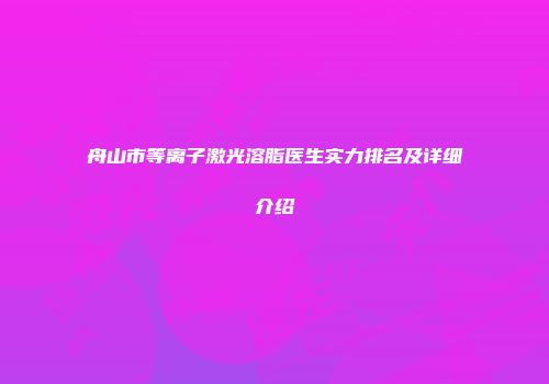 舟山市等离子激光溶脂医生实力排名及详细介绍