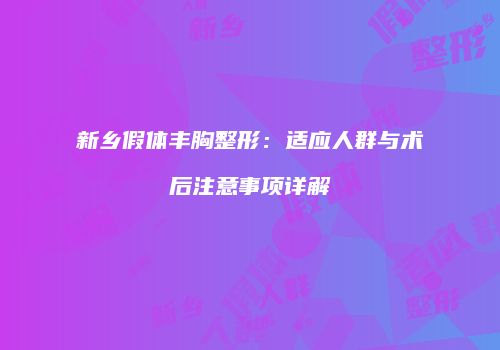 新乡假体丰胸整形：适应人群与术后注意事项详解