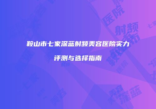 鞍山市七家深蓝射频美容医院实力评测与选择指南