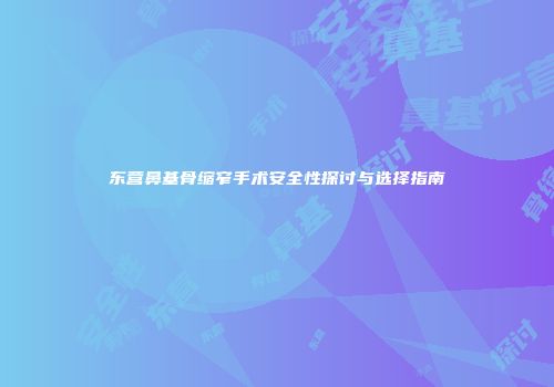 东营鼻基骨缩窄手术安全性探讨与选择指南