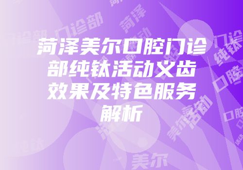 菏泽美尔口腔门诊部纯钛活动义齿效果及特色服务解析