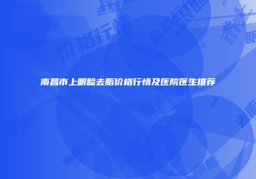 南昌市上眼睑去脂价格行情及医院医生推荐