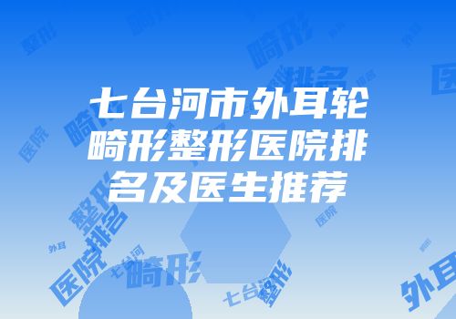 七台河市外耳轮畸形整形医院排名及医生推荐